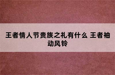 王者情人节贵族之礼有什么 王者袖动风铃